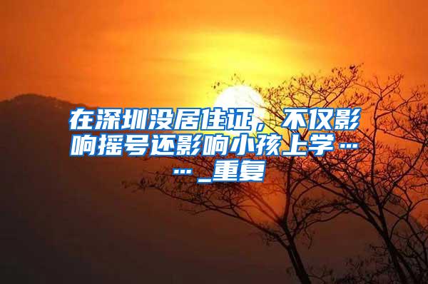 在深圳没居住证，不仅影响摇号还影响小孩上学……_重复