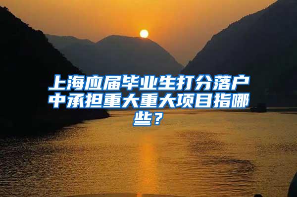 上海应届毕业生打分落户中承担重大重大项目指哪些？
