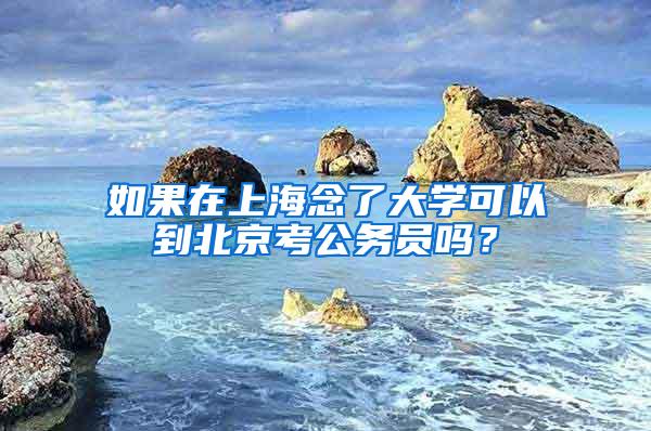 如果在上海念了大学可以到北京考公务员吗？