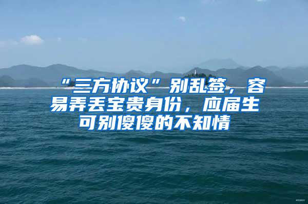 “三方协议”别乱签，容易弄丢宝贵身份，应届生可别傻傻的不知情