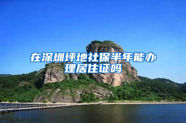 在深圳坪地社保半年能办理居住证吗
