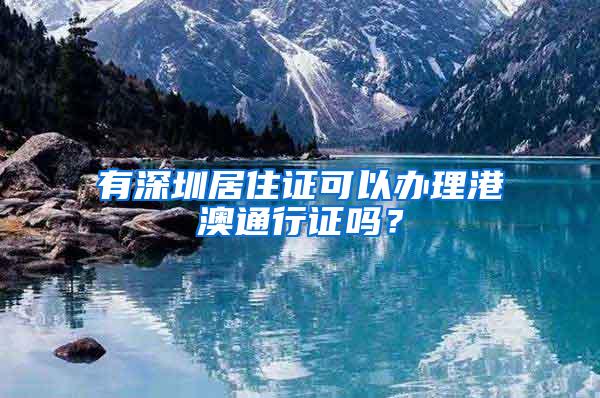 有深圳居住证可以办理港澳通行证吗？