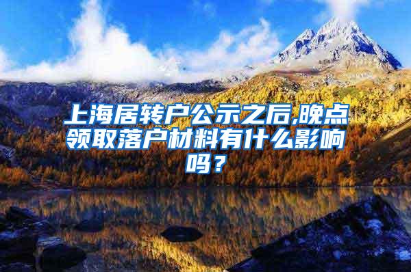 上海居转户公示之后,晚点领取落户材料有什么影响吗？