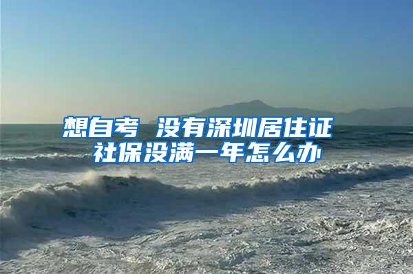 想自考 没有深圳居住证 社保没满一年怎么办