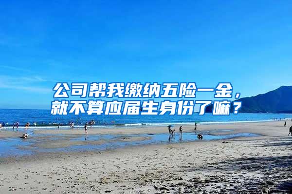 公司帮我缴纳五险一金，就不算应届生身份了嘛？