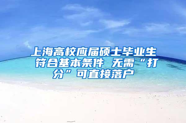 上海高校应届硕士毕业生 符合基本条件 无需“打分”可直接落户