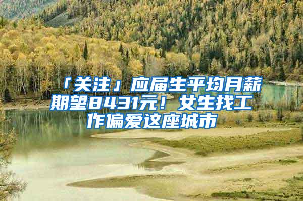 「关注」应届生平均月薪期望8431元！女生找工作偏爱这座城市
