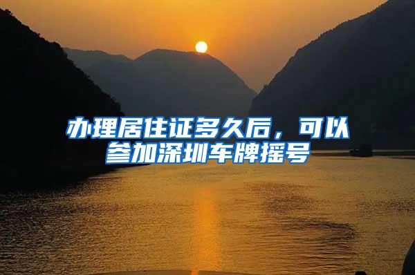 办理居住证多久后，可以参加深圳车牌摇号