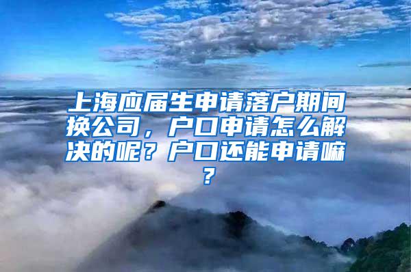 上海应届生申请落户期间换公司，户口申请怎么解决的呢？户口还能申请嘛？
