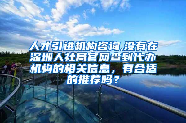 人才引进机构咨询,没有在深圳人社局官网查到代办机构的相关信息，有合适的推荐吗？