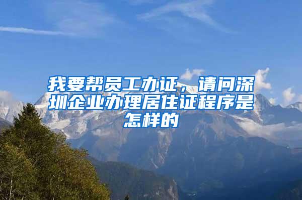 我要帮员工办证，请问深圳企业办理居住证程序是怎样的