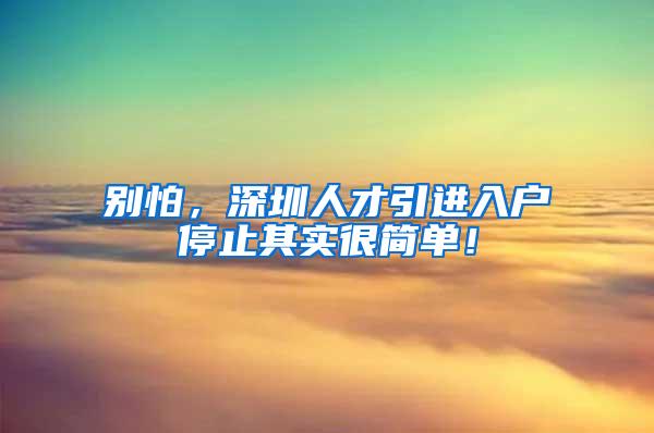 别怕，深圳人才引进入户停止其实很简单！
