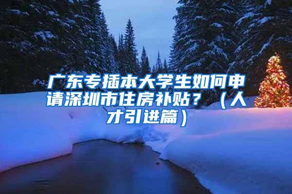 广东专插本大学生如何申请深圳市住房补贴？（人才引进篇）