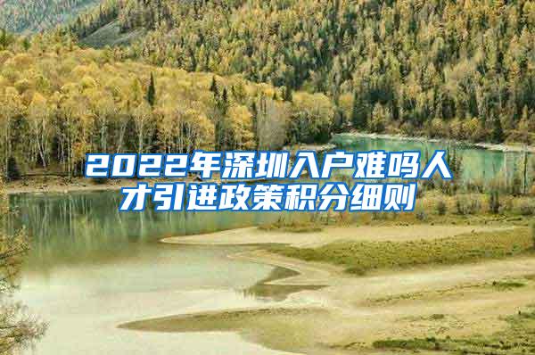 2022年深圳入户难吗人才引进政策积分细则
