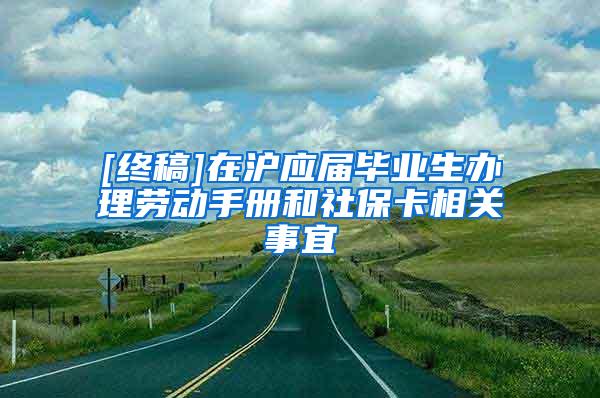 [终稿]在沪应届毕业生办理劳动手册和社保卡相关事宜