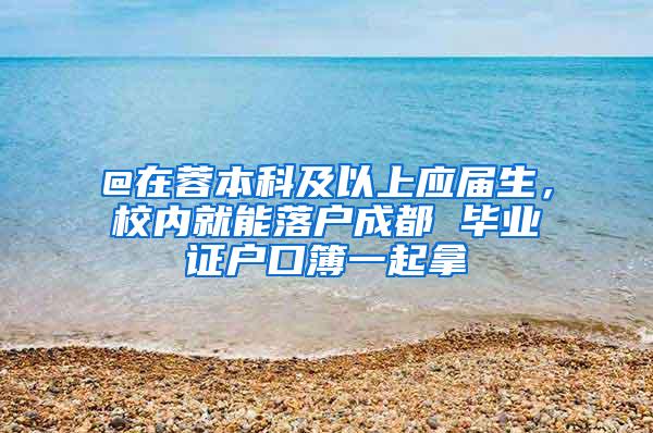 @在蓉本科及以上应届生，校内就能落户成都 毕业证户口簿一起拿