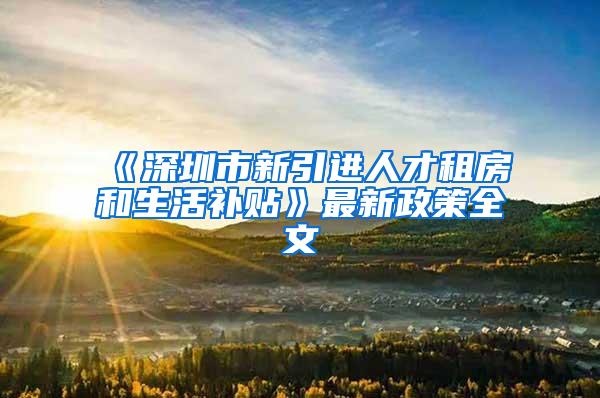 《深圳市新引进人才租房和生活补贴》最新政策全文