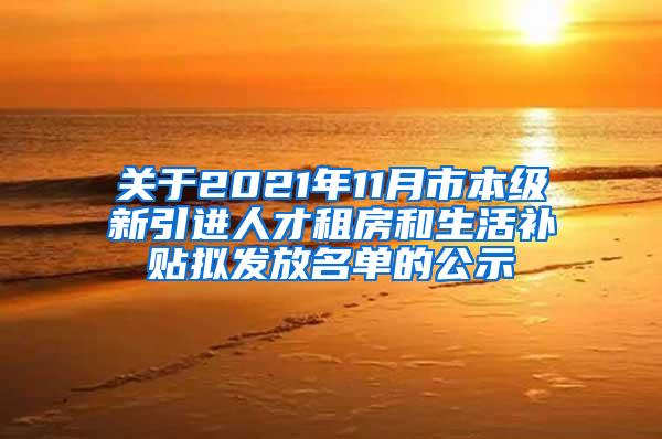 关于2021年11月市本级新引进人才租房和生活补贴拟发放名单的公示