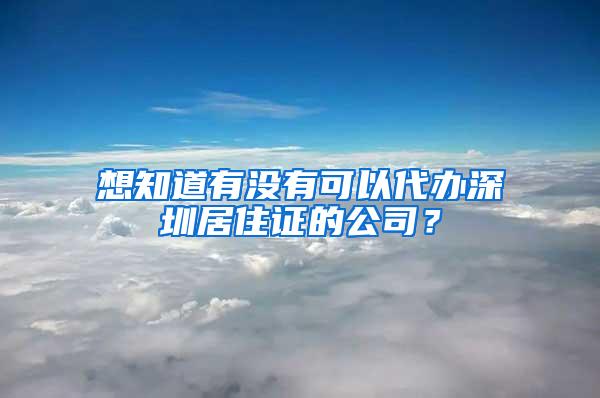 想知道有没有可以代办深圳居住证的公司？