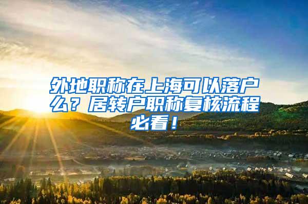 外地职称在上海可以落户么？居转户职称复核流程必看！