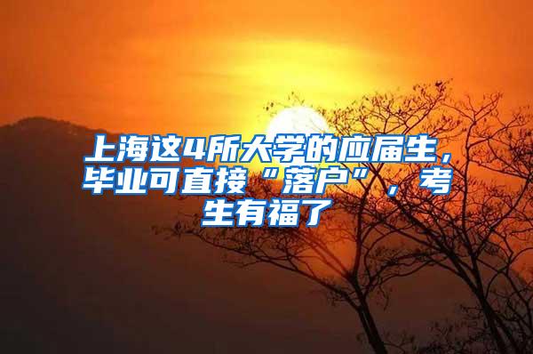 上海这4所大学的应届生，毕业可直接“落户”，考生有福了