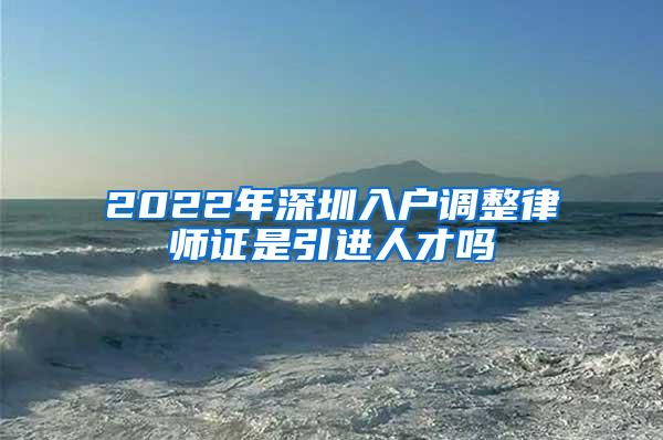2022年深圳入户调整律师证是引进人才吗