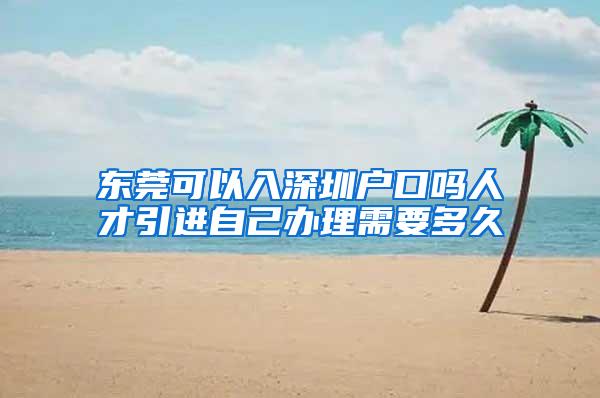 东莞可以入深圳户口吗人才引进自己办理需要多久