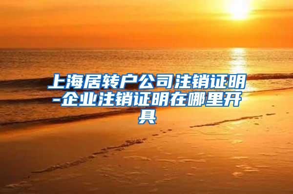 上海居转户公司注销证明-企业注销证明在哪里开具