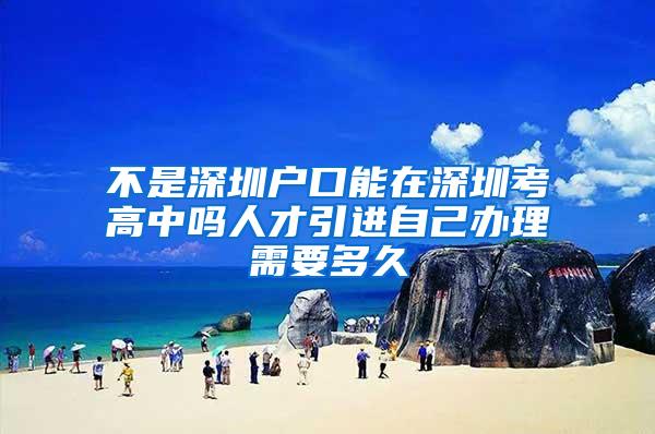 不是深圳户口能在深圳考高中吗人才引进自己办理需要多久
