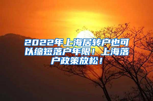 2022年上海居转户也可以缩短落户年限！上海落户政策放松！