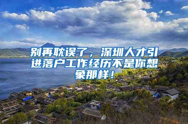 别再耽误了，深圳人才引进落户工作经历不是你想象那样！