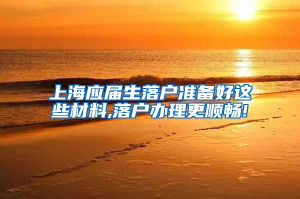 上海应届生落户准备好这些材料,落户办理更顺畅!