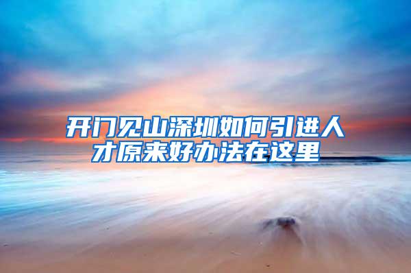 开门见山深圳如何引进人才原来好办法在这里