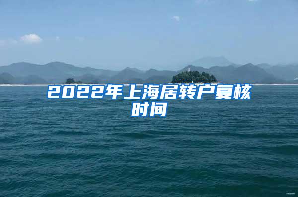 2022年上海居转户复核时间