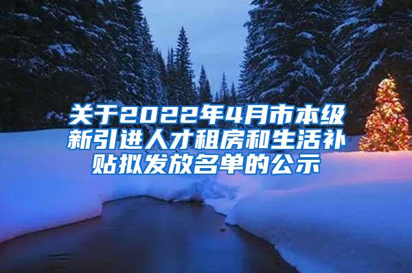 关于2022年4月市本级新引进人才租房和生活补贴拟发放名单的公示