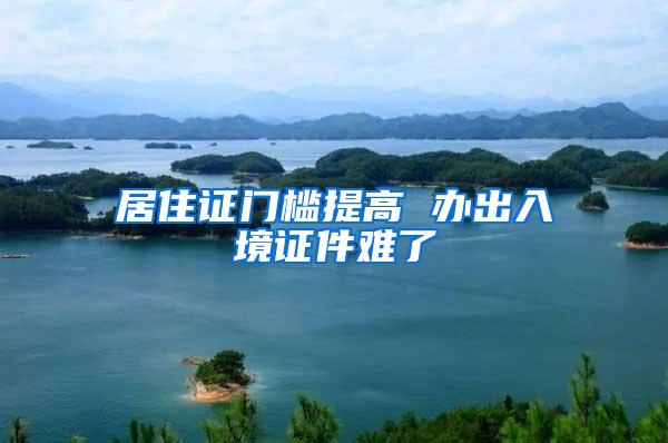 居住证门槛提高 办出入境证件难了