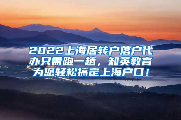 2022上海居转户落户代办只需跑一趟，知英教育为您轻松搞定上海户口！