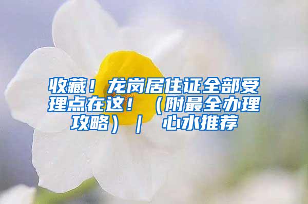 收藏！龙岗居住证全部受理点在这！（附最全办理攻略）｜ 心水推荐