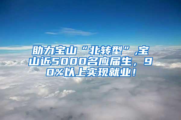 助力宝山“北转型”,宝山近5000名应届生，90%以上实现就业！