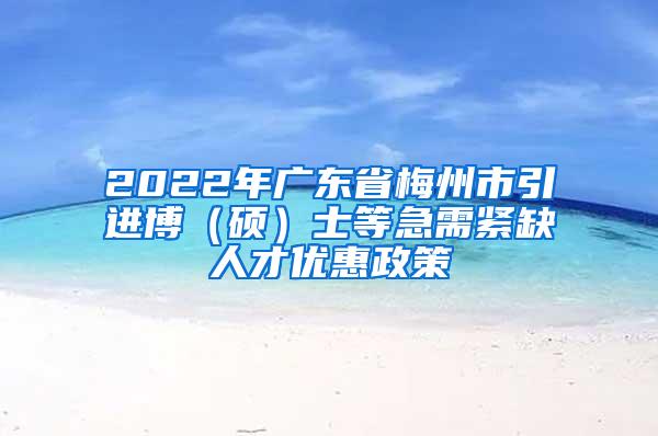 2022年广东省梅州市引进博（硕）士等急需紧缺人才优惠政策