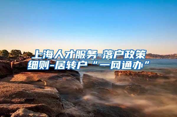 上海人才服务-落户政策细则-居转户“一网通办”