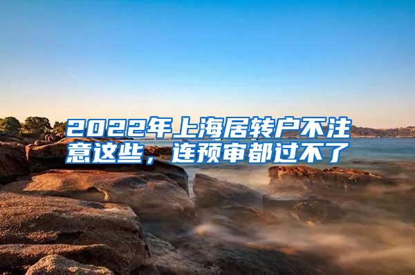 2022年上海居转户不注意这些，连预审都过不了