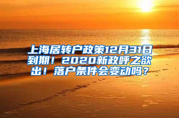 上海居转户政策12月31日到期！2020新政呼之欲出！落户条件会变动吗？