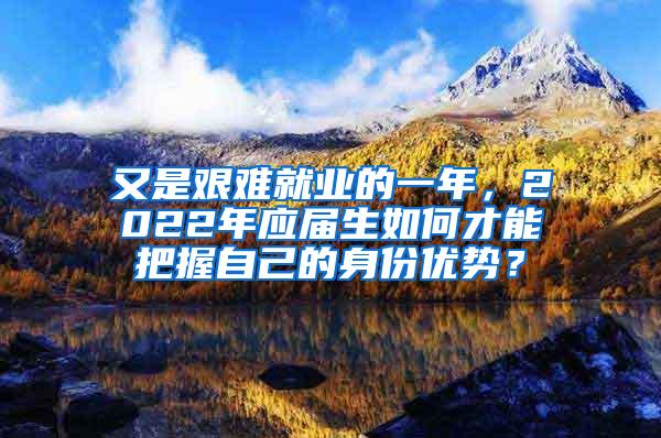 又是艰难就业的一年，2022年应届生如何才能把握自己的身份优势？