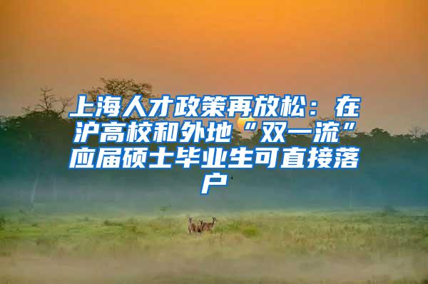 上海人才政策再放松：在沪高校和外地“双一流”应届硕士毕业生可直接落户