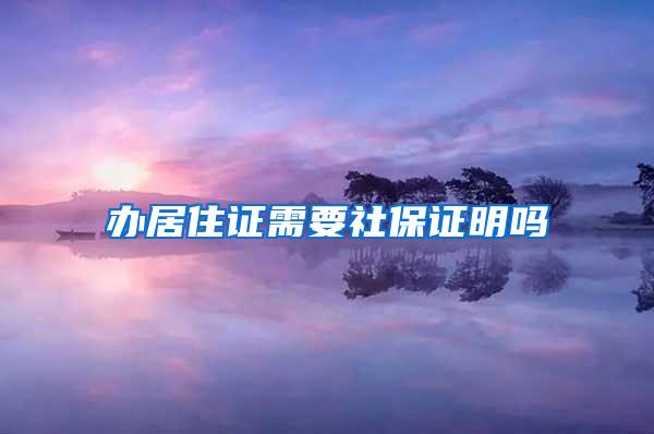 办居住证需要社保证明吗