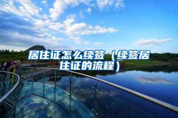 居住证怎么续签（续签居住证的流程）