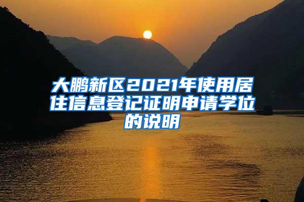 大鹏新区2021年使用居住信息登记证明申请学位的说明