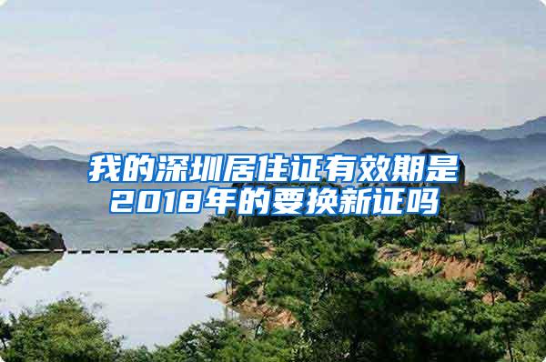 我的深圳居住证有效期是2018年的要换新证吗