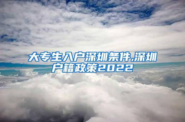 大专生入户深圳条件,深圳户籍政策2022